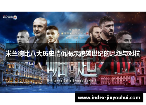米兰德比八大历史情仇揭示跨越世纪的恩怨与对抗