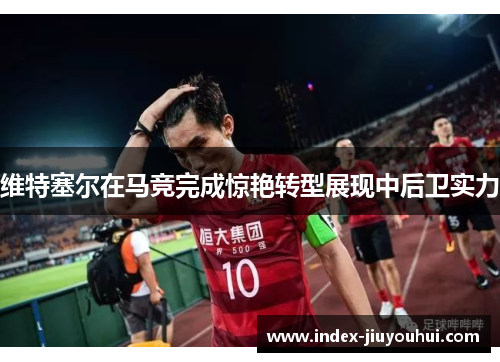 维特塞尔在马竞完成惊艳转型展现中后卫实力