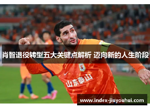 肖智退役转型五大关键点解析 迈向新的人生阶段