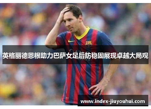 英格丽德恩根助力巴萨女足后防稳固展现卓越大局观