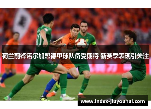 荷兰前锋诺尔加盟德甲球队备受期待 新赛季表现引关注