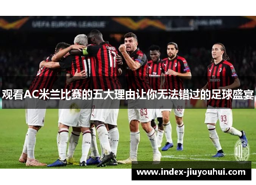 观看AC米兰比赛的五大理由让你无法错过的足球盛宴