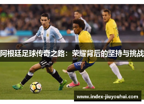 阿根廷足球传奇之路：荣耀背后的坚持与挑战