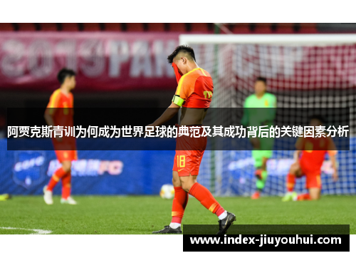 阿贾克斯青训为何成为世界足球的典范及其成功背后的关键因素分析 阿贾克斯青训为何成为世界足球的典范及其成功背后的关键因素分析