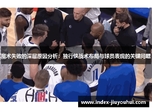 魔术失败的深层原因分析:独行侠战术布局与球员表现的关键问题 魔术失败的深层原因分析:独行侠战术布局与球员表现的关键问题